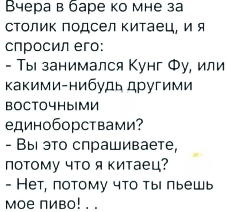 Вчера в баре ко мне за столик подсел китаец, и я спросил его: - Ты занимался Кунг Фу, или какими-нибудь другими восточными единоборствами? - Вы это спрашиваете, потому что я китаец? - Нет, потому что ты пьешь мое пиво! . .