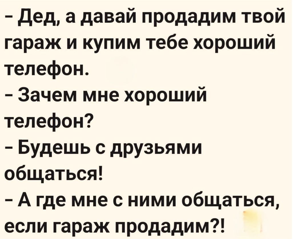 Дед, а давай продадим твой гараж и купим тебе хороший телефон. Зачем мне хороший телефон? Будешь с друзьями общаться! А где мне с ними общаться, если гараж продадим?!