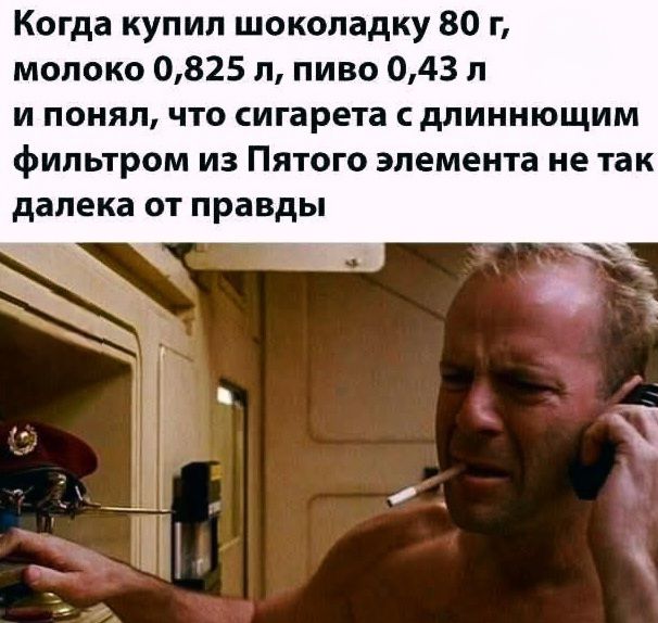 Когда купил шоколадку 80 г, молоко 0,825 л, пиво 0,43 л и понял, что сигарета с длиннющим фильтром из Пятого элемента не так далека от правды