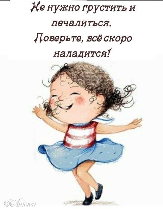 Не нужно грустить и печалиться, Поверьте, всё скоро наладится!