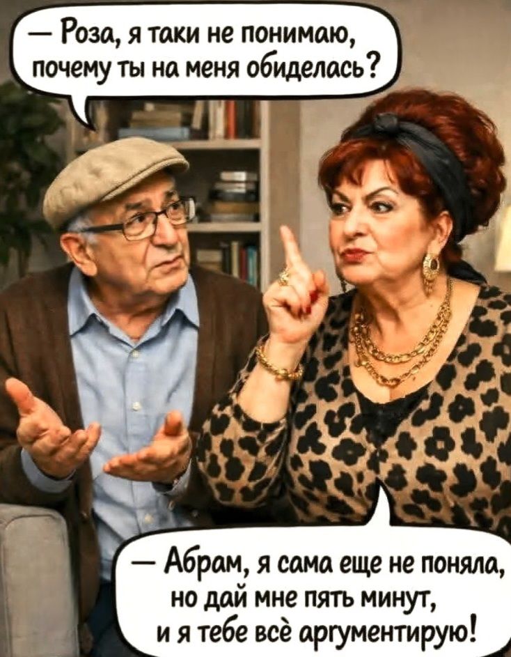 – Роза, я таки не понимаю, почему ты на меня обиделась? – Абрам, я сама еще не поняла, но дай мне пять минут, и я тебе всё аргументирую!