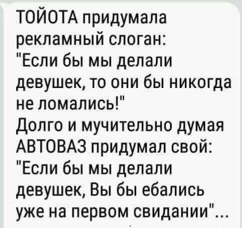 ТОЙОТА придумала рекламный слоган Если бы мы делали девушек то они бы никогда не ломались Долго и мучительно думая АВТОВАЗ придумал свой Если бы мы делали девушек Вы бы ебались уже на первом свидании