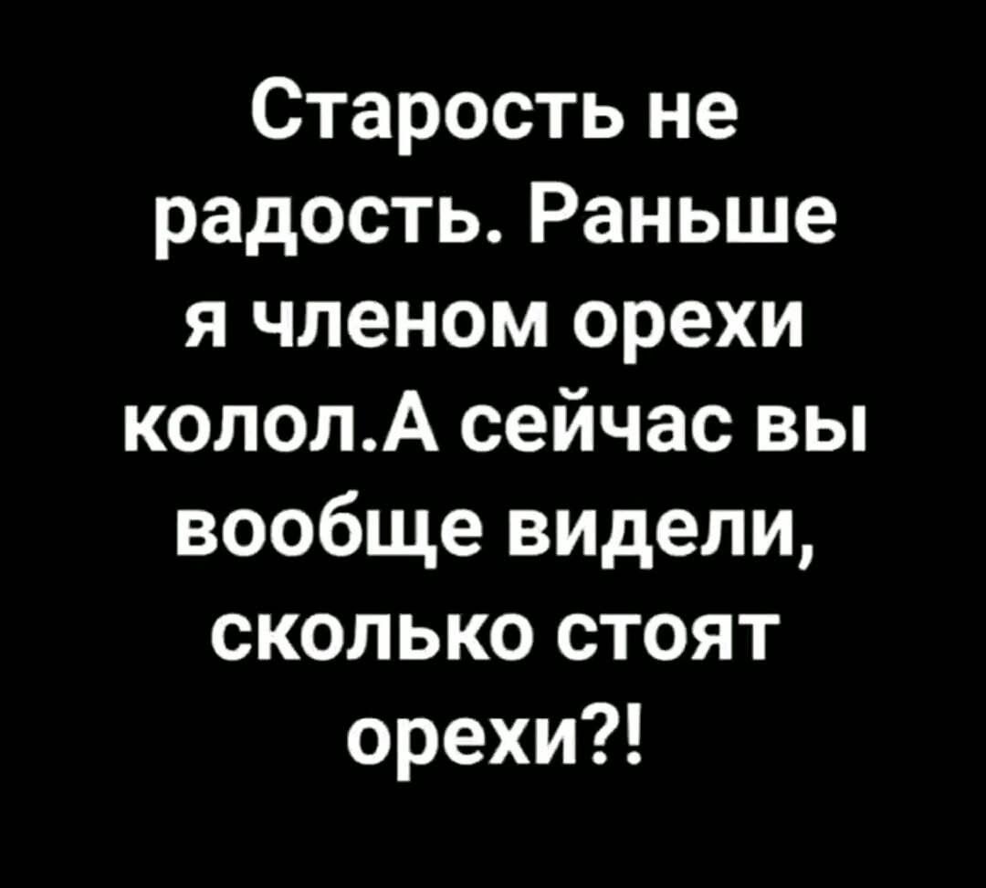 Старость не радость Раньше я членом орехи кололА сейчас вы вообще видели сколько стоят орехи