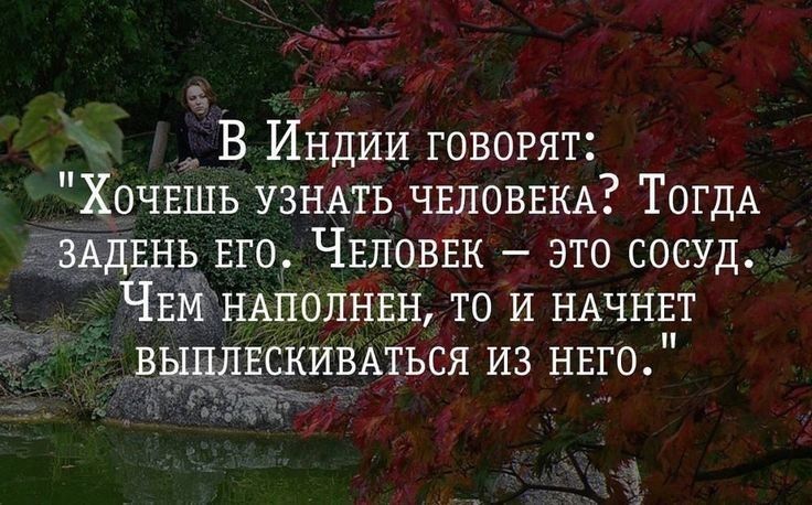 В Индии говорят ХОЧЕШЬ УЗНАТЬ ЧЕЛОВЕКА ТОГДА ЗАДЕНЬ Его ЧЕЛОВЕК это сосуд ЧЕМ НАПОЛНЕН то И НАЧНЕТ скивмься из НЕго