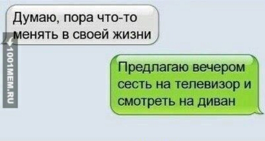 к думаю пора чтото енять в своей жизни Предлагаю вечером сесть на 1епевизор и смотреть на диван