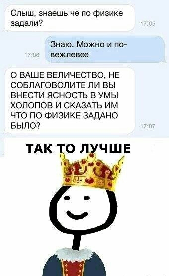Слыш знаешь че по Физике задали Знаю Можно и по вежпевее О ВАШЕ ВЕЛИЧЕСТВО НЕ СОБЛАГОВОЛИТЕ ЛИ ВЫ ВНЕСТИ ЯСНОСТЬ В УМЫ ХОПОПОВ И СКАЗАТЬ ИМ ЧТО ПО ФИЗИКЕ ЗАДАНО БЫЛО ТАК О Л ЧШЕ