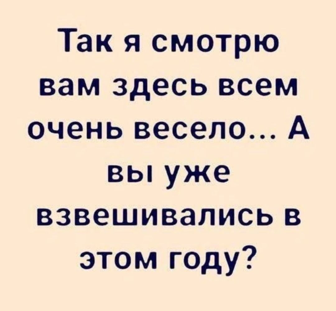 Так я смотрю вам здесь всем очень весело А вы уже взвешивались в этом году