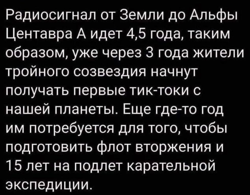 Радиосигнал от Земли до Альфы Центавра А идет 45 года таким образом уже через 3 года жители тройного созвездия начнут получать первые тик токи с нашей планеты Еще где то год им потребуется для того чтобы подготовить флот вторжения и 15 лет на подлет карательной экспедиции