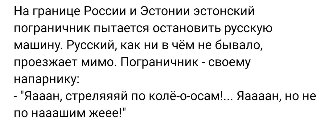 На границе России и Эстонии эстонский пограничник пытается становить русскую машину Русский как ни в чем не бывало проезжает мимо Пограничник своему напарнику _ Яааан стреляпяй по колёгоосамм Яаааан но не по нааашим жеее