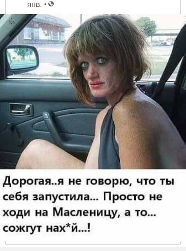 янв ці дорогаяя не говорю что ты себя запустила Просто не ходи на Масленицу а то сожгут нахй