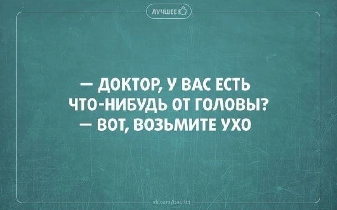 дОКТОР У ВАС ЕСТЬ ЧТО НИБУДЬ ОТ ГОЛОВЫ ВОТ ВОЗЬМИТЕ УХО