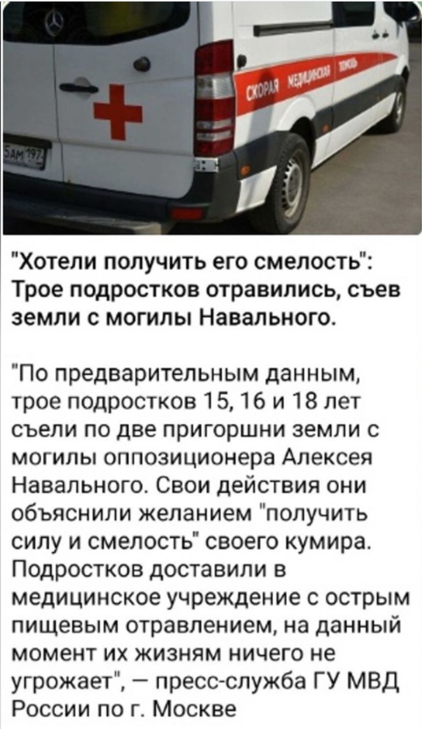 Хотели получить его смелость Трое подростков отравились съев земли с могилы Навального По предварительным данным трое подростков 15 16 и 18 лет съели по две пригоршни земли с МОГИПЫ оппозиционера Алексея Навальногот Свои действия они объяснили желанием получить силу и смелость своего кумира Подростков доставили в медицинское учреждение с острым пищевым отравлением на данный момент их жизням ничего