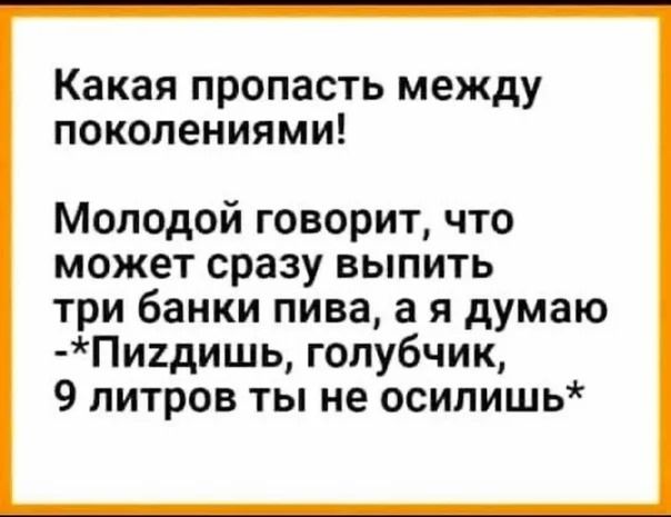 Какая пропасть между поколениями Молодой говорит что может сразу выпить три банки пива а я думаю Пи1дишь голубчик 9 литров ты не осилишь