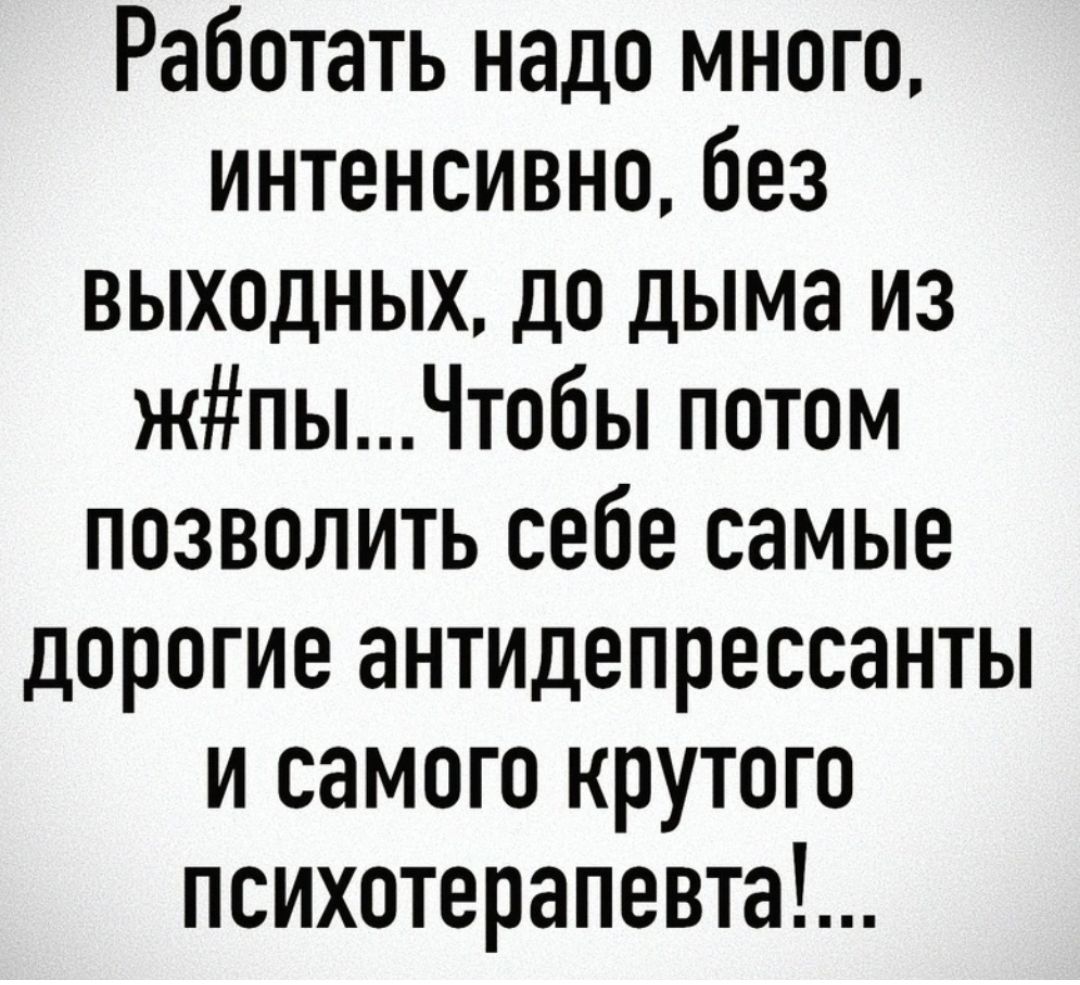 Работать надо много интенсивно без выходных до дыма из жпыЧтобы потом позволить себе самые дорогие антидепрессанты и самого крутого психотерапевта