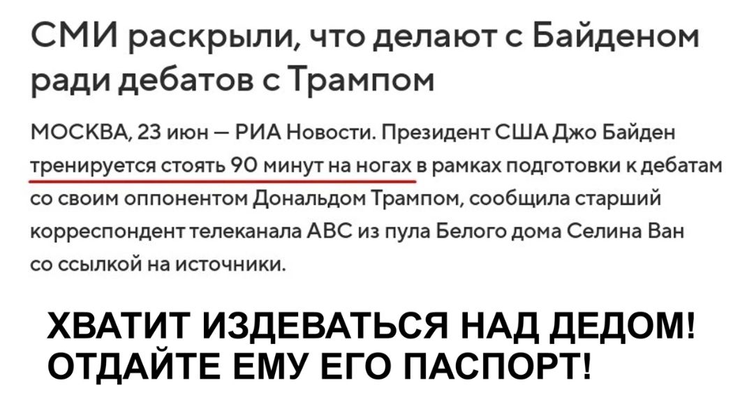 СМИ раскрыли что делают с Байденом ради дебатов Трампом МОСКВА 23 июн РИА аи Ппезидею сшд джо Байден тренируется по 90 а сгах и ран попттопки ддбіпн со оппоиенюн дпиапьдпи Транпон сопбщипа старший корреспвидэипелешш АЕС из пула вы дом Селина в ХВАТИТ ИЗДЕБАТЬСЯ НАД ДЕд0М ОТДАИТЕ ЕМУ ЕГО ПАСПОРТ