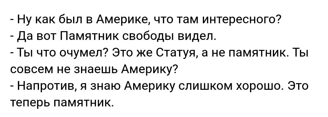 Ну как был в Америке что там интересного Да вот Памятник свободы видел Ты что очумел7 Это же Статуя а не памятник Ты совсем не знаешь Америку Напротив и знаю Америку слишком хорошо Это теперь памятник