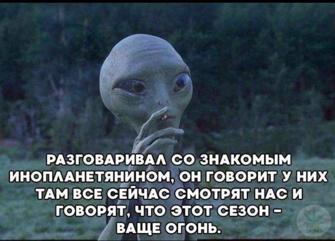 РАЗГОВАРИВАЛ СО ЗНАКОМЫМ ИНОПЛАНЕТЯНИНОМ ОН ГОВОРИТ У НИХ ТАМ ВСЕ СЕЙЧАС СМОТРЯТ НАСИ ГОВОРЯТ ЧТО ЭТОТ СЕЗОНЕ д вд_щв огонЬ 2