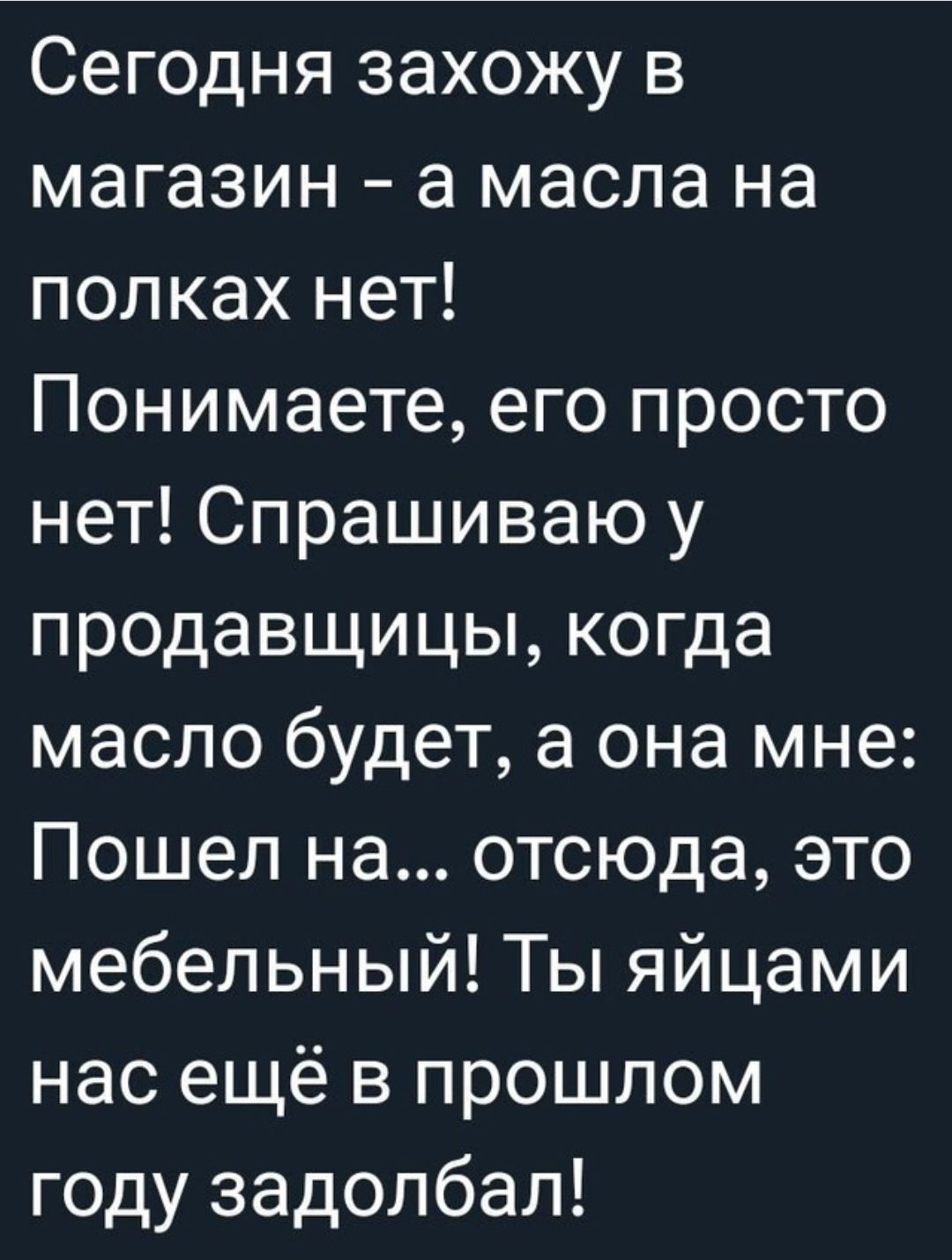 Сегодня захожу в магазин а масла на полках нет Понимаете его просто нет Спрашиваю у продавщицы когда масло будет а она мне Пошел на отсюда это мебельный Ты яйцами нас ещё в прошлом году задолбал