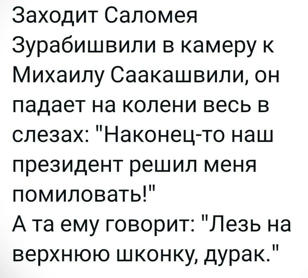 Заходит Саломея Зурабишвили в камеру к Михаилу Саакашвили он падает на колени весь в слезах Наконец то наш президент решил меня помиловать Ата ему говорит Лезь на верхнюю шконку дурак