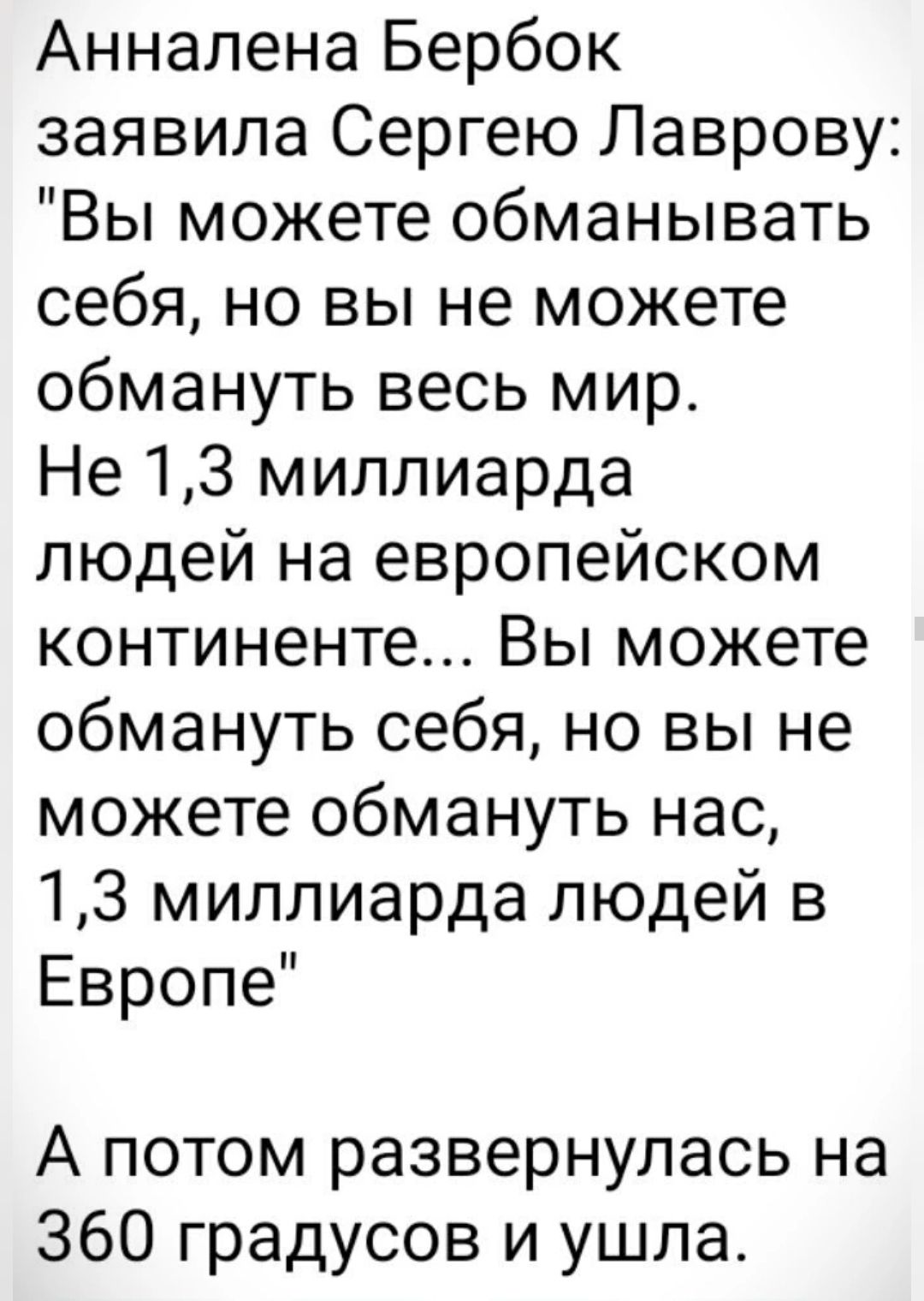 Анналена Бербок заявила Сергею Лаврову Вы можете обманывать себя но вы не можете обмануть весь мир Не 13 миллиарда людей на европейском континенте Вы можете обмануть себя но вы не можете обмануть нас 13 миллиарда людей в Европе А потом развернулась на 360 градусов и ушла