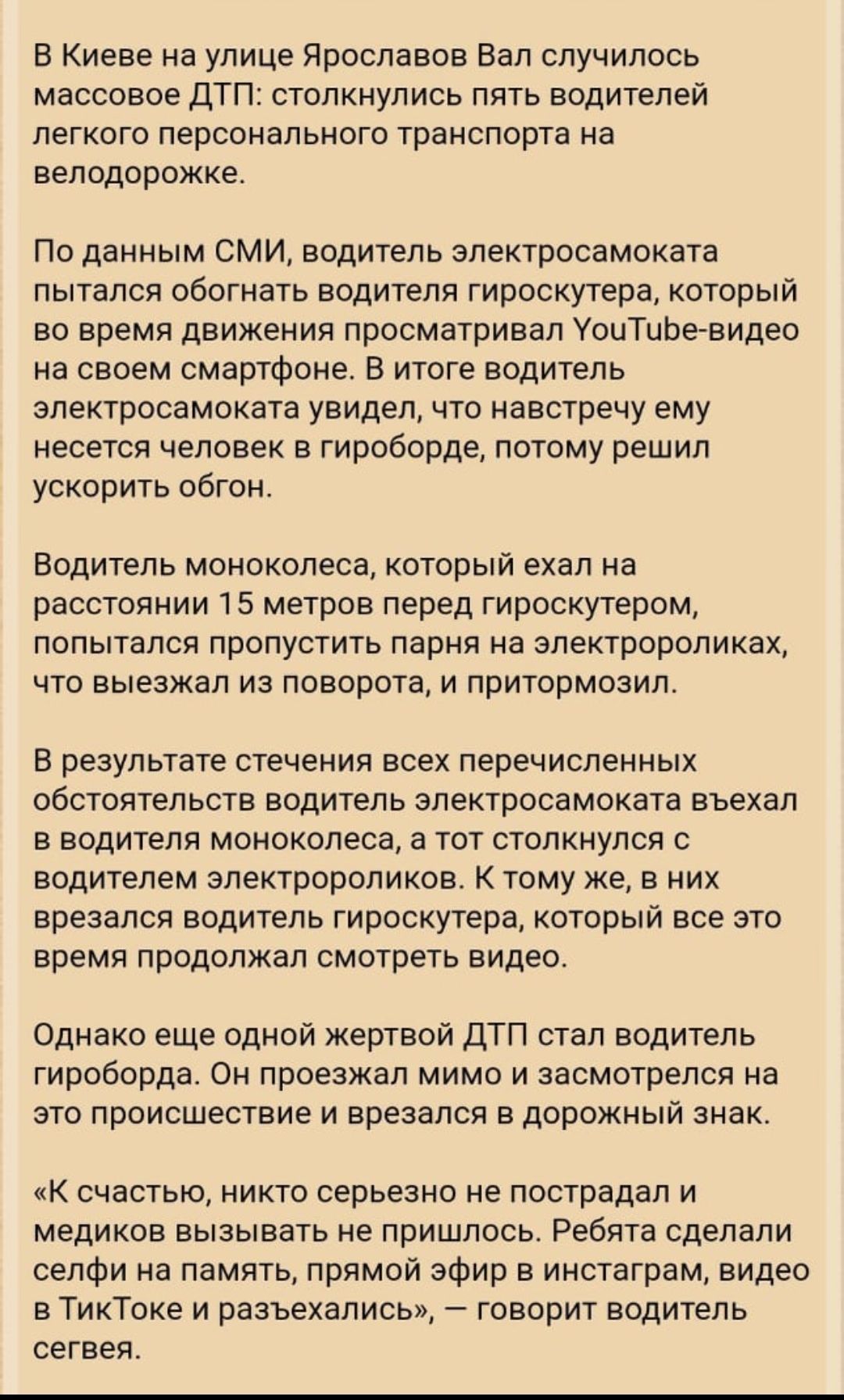 В Киеве на улице Ярославов Вал случилось массовое ДТП столкнулись пять водителей легкого персонального транспорта на велодорожке По данным СМИ водитель электросамоката пытался обогнать водителя гироскутера который во время движения просматривал УоиТиБе видео на своем смартфоне В итоге водитель электросамоката увидел что навстречу ему несется челове