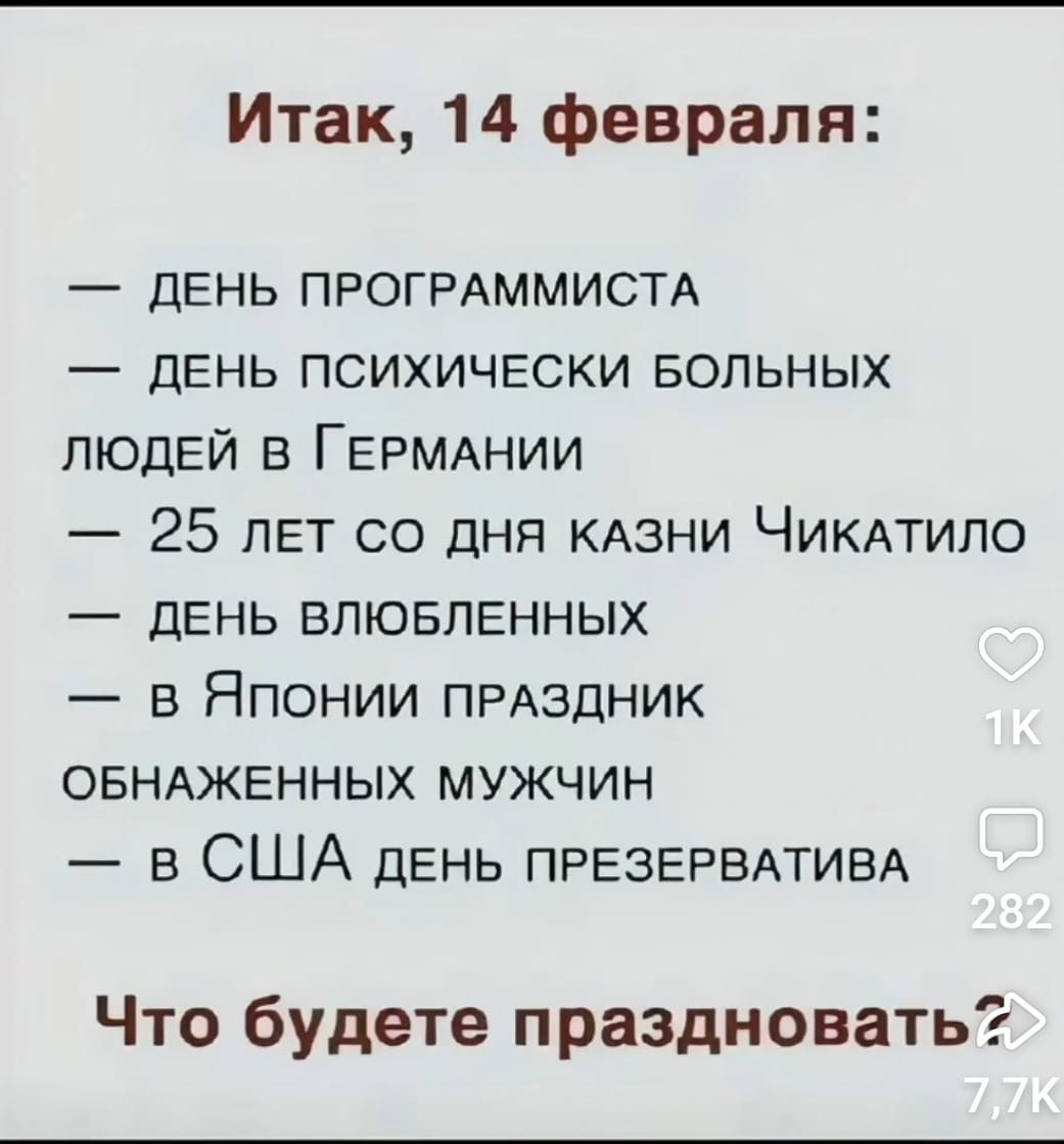 Итак 14 февраля ДЕНЬ ПРОГРАММИСТА ДЕНЬ ПСИХИЧЕСКИ БОЛЬНЫХ ЛЮДЕЙ В ГЕРМАНИИ 25 лЕТ СО ДНЯ КАЗНИ ЧиКАТИЛО ДЕНЬ ВЛЮБЛЕННЫХ в Японии пРАЗДНИК ОБНАЖЕННЫХ МУЖЧИН в США день ПРЕЗЕРВАТИВА Что будете праздновать