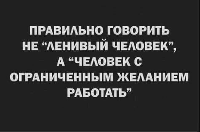 ПРАВИЛЬНО ГОВОРИТЬ НЕ “ЛЕНИВЫЙ ЧЕЛОВЕК”, А “ЧЕЛОВЕК С ОГРАНИЧЕННЫМ ЖЕЛАНИЕМ РАБОТАТЬ”