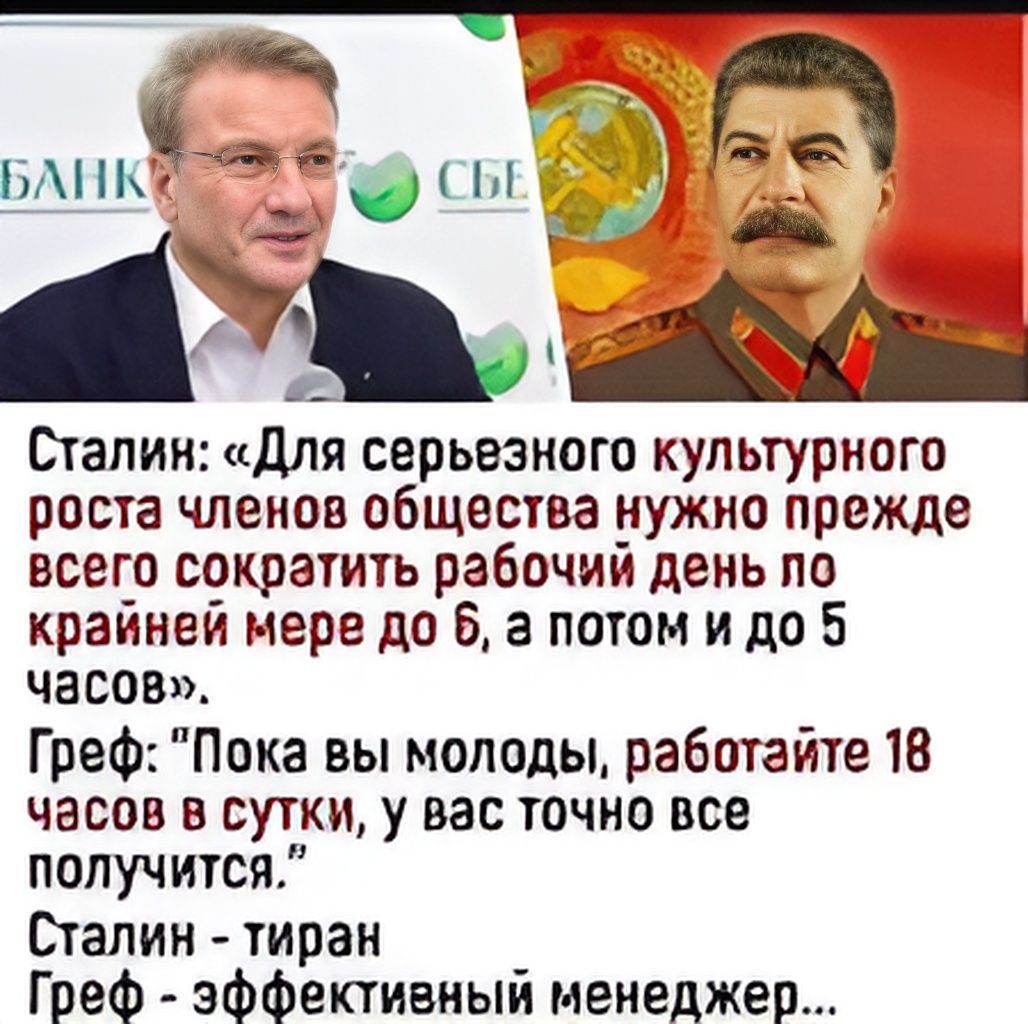 Сталин: «Для серьезного культурного роста членов общества нужно прежде всего сократить рабочий день по крайней мере до 6, а потом и до 5 часов». Греф: 'Пока вы молоды, работайте 18 часов в сутки, у вас точно все получится.' Сталин - тиран, Греф - эффективный менеджер...