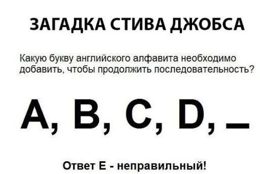 ЗАГАДКА СТИВА ДЖОБСА
Какую букву английского алфавита необходимо добавить, чтобы продолжить последовательность?
А, B, C, D, —
Ответ E - неправильный!