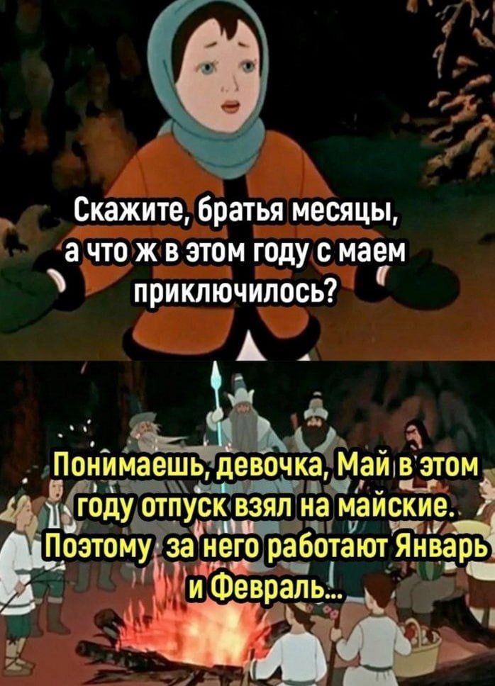 Скажите, братья месяцы, а что ж в этом году с маем приключилось?
Понимаешь, девочка, Май в этом году отпуск взял на майские. Поэтому за него работают Январь и Февраль...
