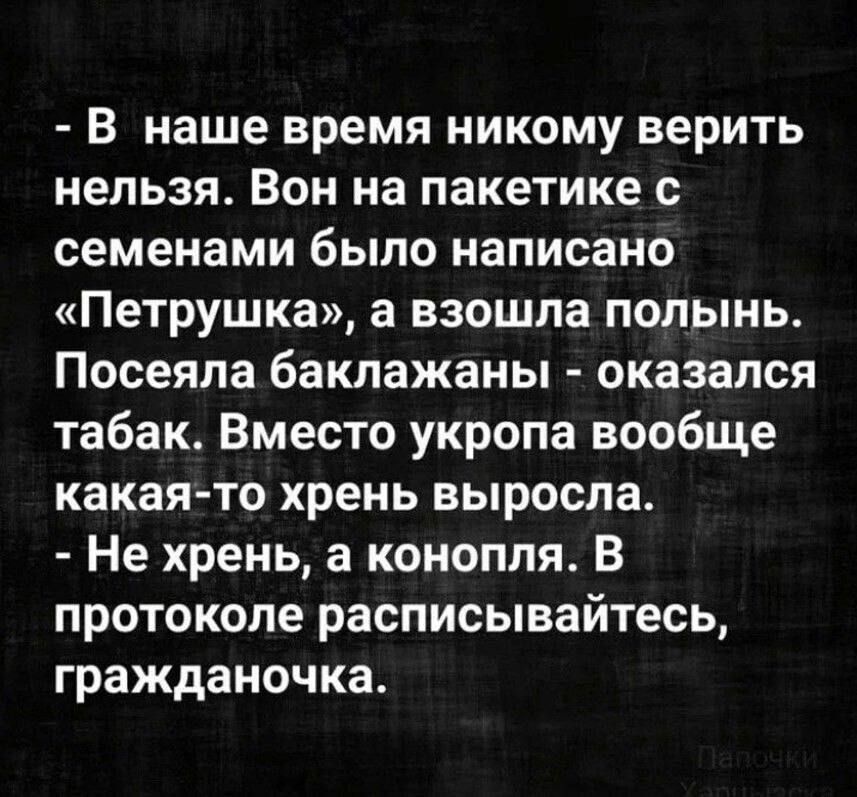 - В наше время никому верить нельзя. Вон на пакете с семенами было написано «Петрушка», а взошла полынь. Посеяла баклажаны - оказался табак. Вместо укропа вообще какая-то хрень выросла.
- Не хрень, а конопля. В протоколе расписывайтесь, гражданочка.