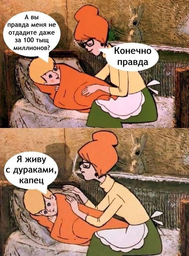 А вы правда меня не отдадите даже за 100 тыс. миллионов? Конечно, правда. Я живу с дураками, капец.