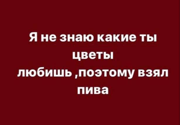 Я не знаю какие ты цветы любишь, поэтому взял пива