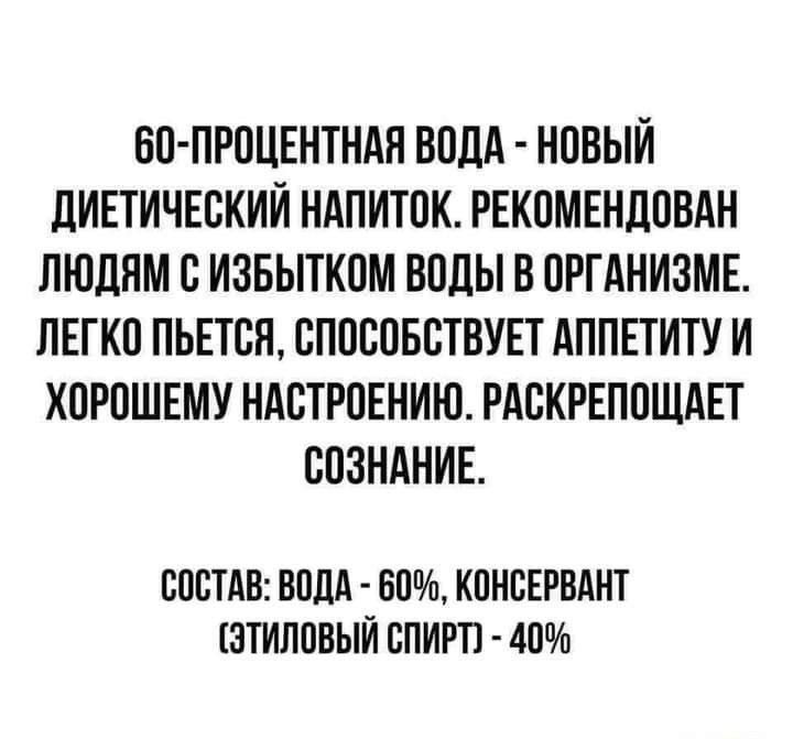 60-процентная вода - новый диетический напиток. Рекомендован людям с избытком воды в организме. Легко пьется, способствует аппетиту и хорошему настроению. Раскрепощает сознание.

Состав: вода - 60%, консервант (этиловый спирт) - 40%
