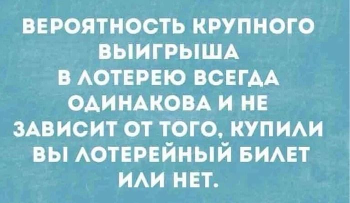 ВЕРОЯТНОСТЬ КРУПНОГО ВЫИГРЫША В ЛОТЕРЕЮ ВСЕГДА ОДИНАКОВА И НЕ ЗАВИСИТ ОТ ТОГО, КУПИЛИ ВЫ ЛОТЕРЕЙНЫЙ БИЛЕТ ИЛИ НЕТ.