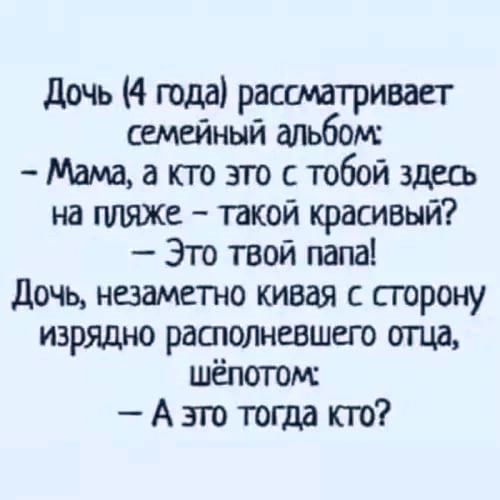 Дочь (4 года) рассматривает семейный альбом: - Мама, а кто это с тобой здесь на пляже – такой красивый? - Это твой папа! Дочь, незаметно кивая с сторону изрядно располневшего отца, шёпотом: - А это тогда кто?