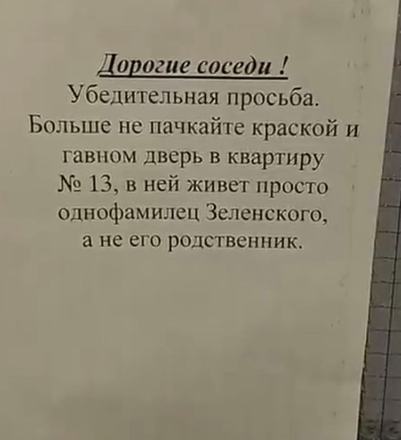 Дорогие соседи ! Убедительная просьба. Больше не пачкайте краской и говном дверь в квартиру № 13, в ней живет просто однофамилец Зеленского, а не его родственник.