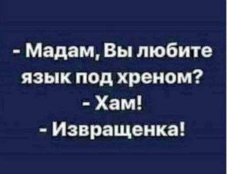 - Мадам, Вы любите язык под хреном?
- Хам!
- Извращенка!