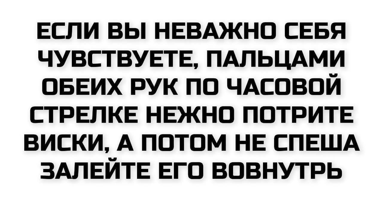 ЕСЛИ ВЫ НЕВАЖНО СЕБЯ ЧУВСТВУЕТЕ, ПАЛЬЦАМИ ОБЕИХ РУК ПО ЧАСОВОЙ СТРОКЕ НЕЖНО ПОТРИТЕ ВИСКИ, А ПОТОМ НЕ СПЕША ЗАЛЕЙТЕ ЕГО ВОВНУТРЬ