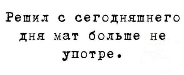 Решил с сегодняшнего дня мат больше не употребле.