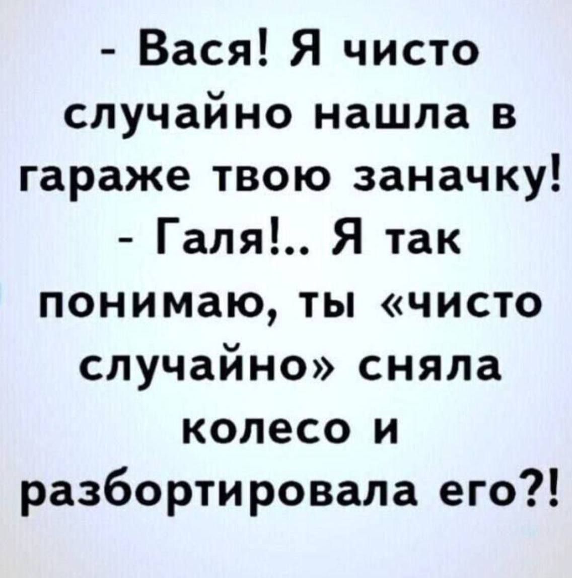 - Вася! Я чисто случайно нашла в гараже твою заначку! 
- Галя!.. Я так понимаю, ты «чисто случайно» сняла колесо и разобортировала его?!