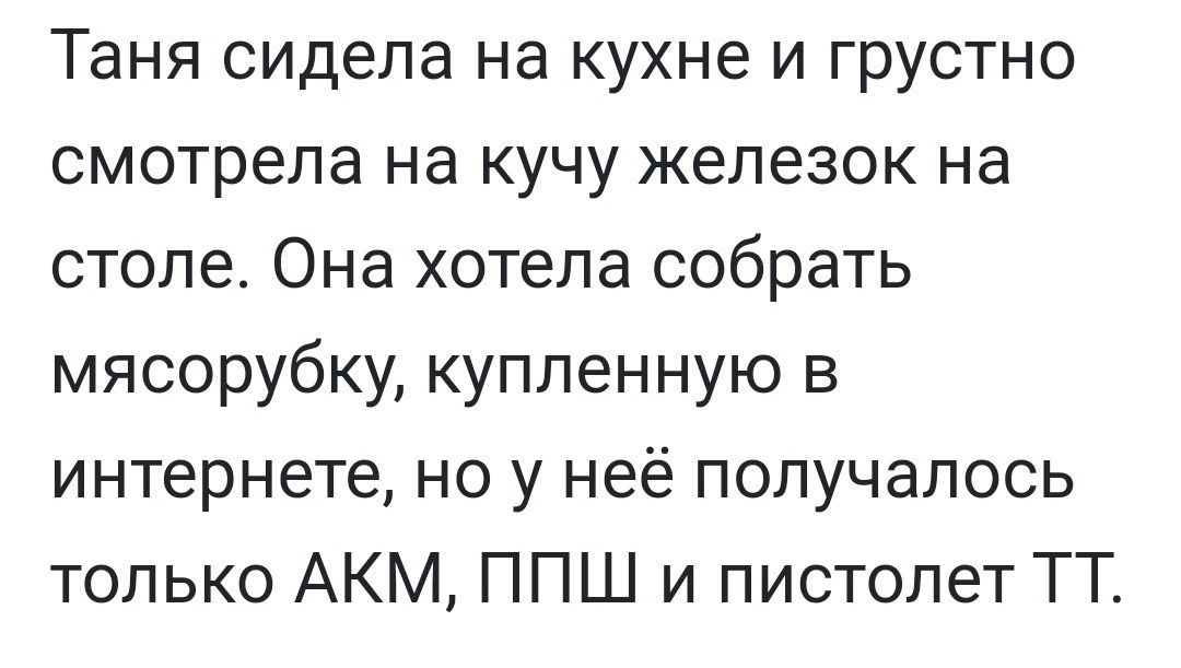 Таня сидела на кухне и грустно смотрела на кучу железок на столе. Она хотела собрать мясорубку, купленную в интернете, но у неё получалось только АКМ, ППШ и пистолет ТТ.