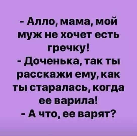 Алло, мама, мой муж не хочет есть гречку! - Доченька, так ты расскажи ему, как ты старалась, когда её варила! - А что, её варят?
