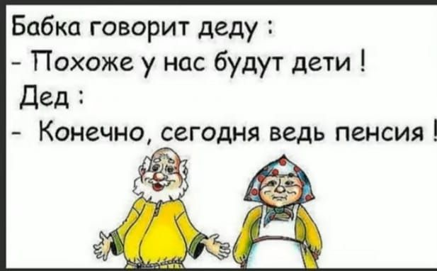 Бабка говорит деду :
- Похоже у нас будут дети !
Дед :
- Конечно, сегодня ведь пенсия !