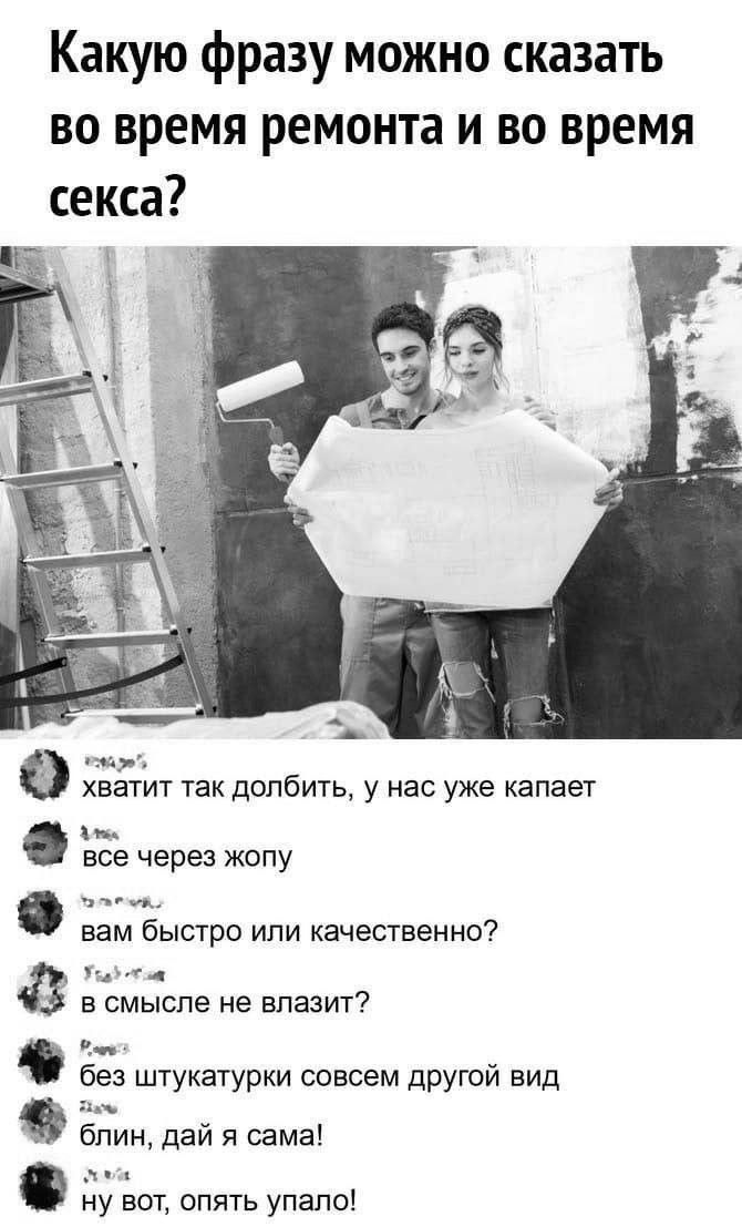 Какую фразу можно сказать во время ремонта и во время секса?
хватит так долбить, у нас уже капает
все через жопу
вам быстро или качественно?
в смысле не влазит?
без штукатурки совсем другой вид
блин, дай я сама!
ну вот, опять упало!