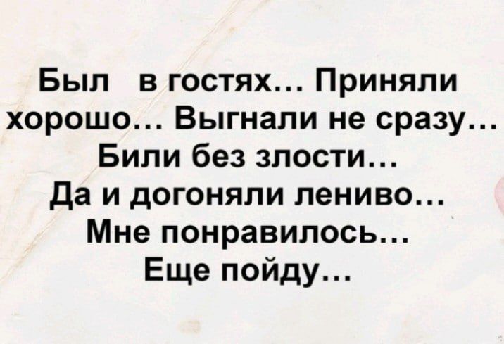 Был в гостях... Приняли хорошо... Выгнали не сразу... Били без злости... Да и догоняли лениво... Мне понравилось... Ещё пойду...
