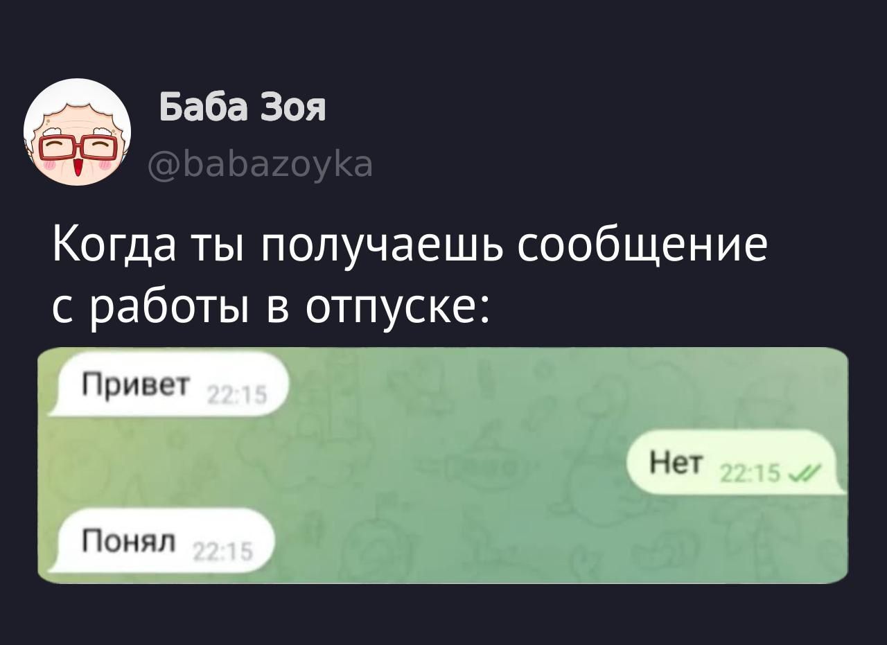 Когда ты получаешь сообщение с работы в отпуске:
Привет 22:15
Нет 22:15 ✔
Понял 22:15