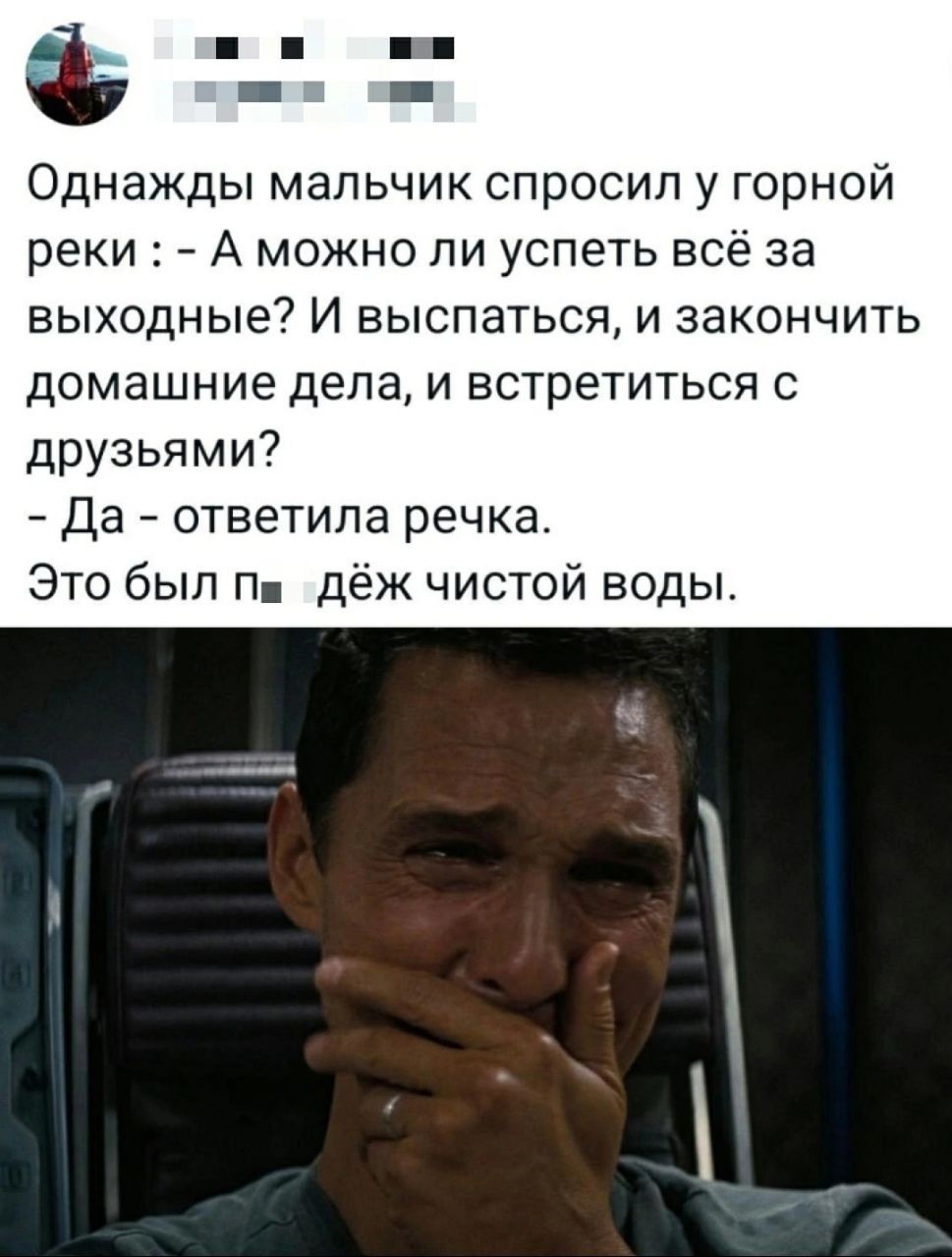 Однажды мальчик спросил у горной реки : - А можно ли успеть всё за выходные? И выспаться, и закончить домашние дела, и встретиться с друзьями? - Да - ответила речка. Это был п
дёж чистой воды.
