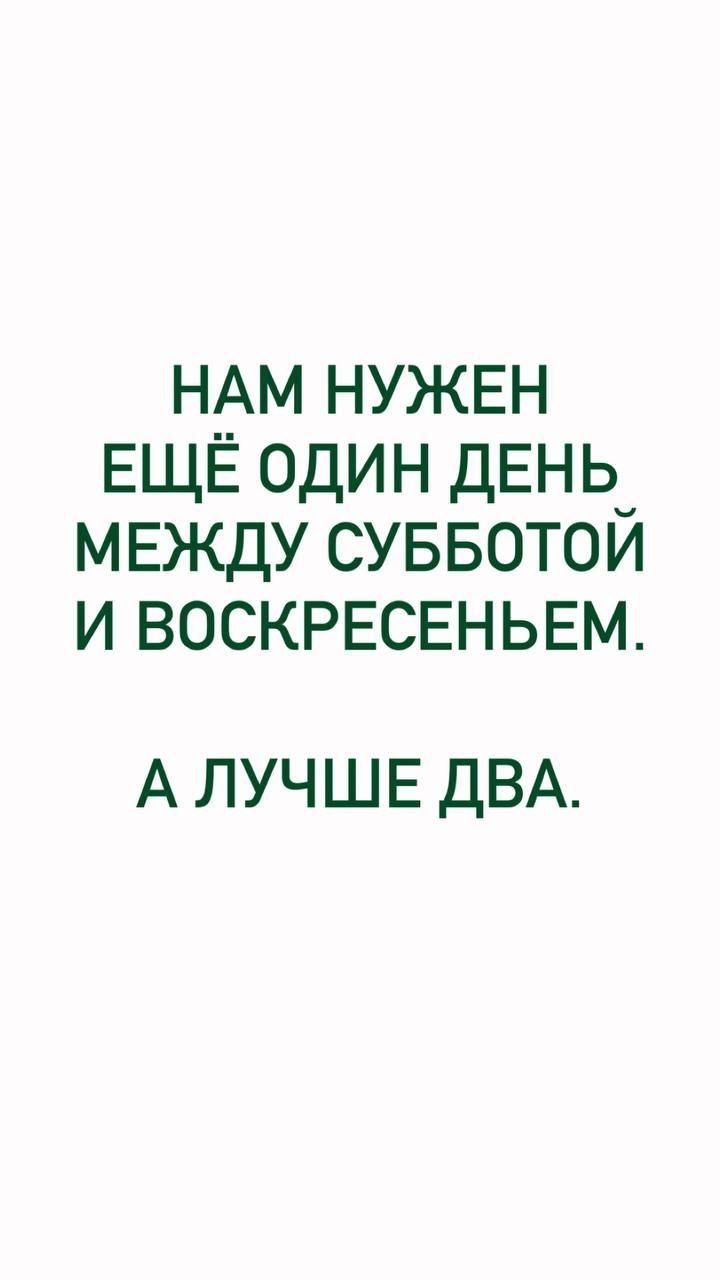 НАМ НУЖЕН ЕЩЁ ОДИН ДЕНЬ МЕЖДУ СУББОТОЙ И ВОСКРЕСЕНЬЕМ.
А ЛУЧШЕ ДВА.