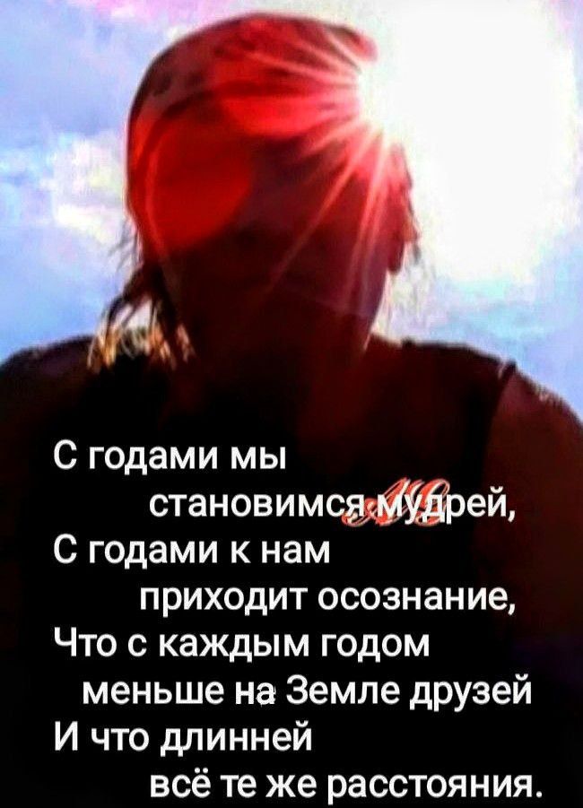 С годами мы становимся мудрей, С годами к нам приходит осознание, Что с каждым годом меньше на Земле друзей И что длинней всё те же расстояния.